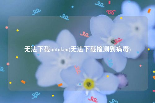 无法下载imtoken(无法下载检测到病毒)