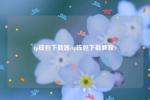 tp钱包下载器(tp钱包下载教程)